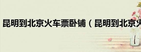昆明到北京火车票卧铺（昆明到北京火车票）