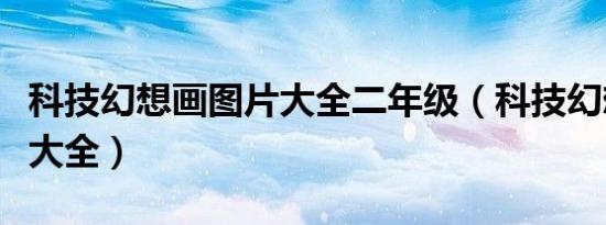 科技幻想画图片大全二年级（科技幻想画图片大全）