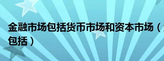 金融市场包括货币市场和资本市场（金融市场包括）