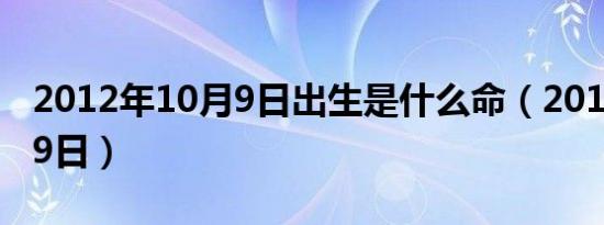 2012年10月9日出生是什么命（2012年10月9日）