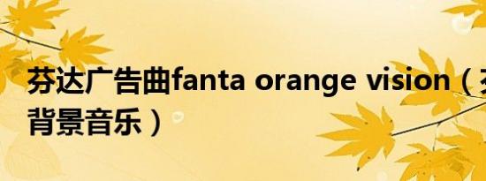 芬达广告曲fanta orange vision（芬达广告背景音乐）