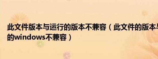 此文件版本与运行的版本不兼容（此文件的版本与正在运行的windows不兼容）