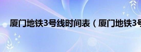 厦门地铁3号线时间表（厦门地铁3号线）