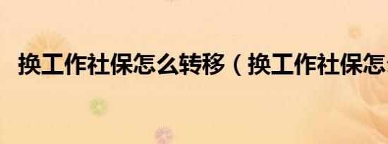 换工作社保怎么转移（换工作社保怎么转）