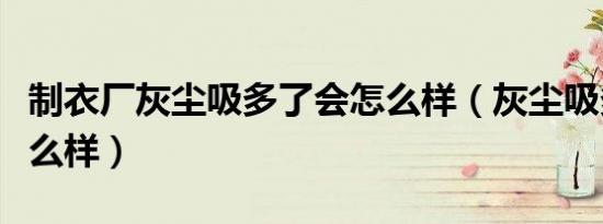 制衣厂灰尘吸多了会怎么样（灰尘吸多了会怎么样）