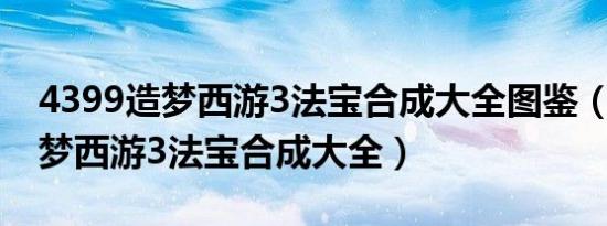 4399造梦西游3法宝合成大全图鉴（4399造梦西游3法宝合成大全）