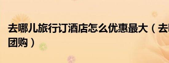 去哪儿旅行订酒店怎么优惠最大（去哪儿酒店团购）