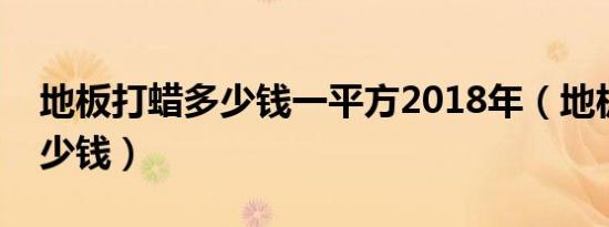 地板打蜡多少钱一平方2018年（地板打蜡多少钱）