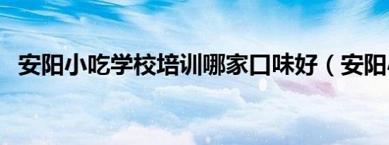 安阳小吃学校培训哪家口味好（安阳小吃）