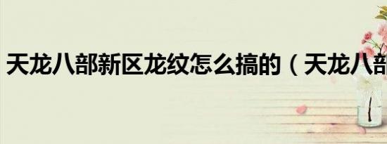 天龙八部新区龙纹怎么搞的（天龙八部新区）