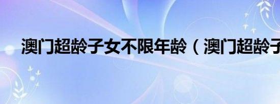 澳门超龄子女不限年龄（澳门超龄子女）