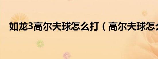 如龙3高尔夫球怎么打（高尔夫球怎么打）
