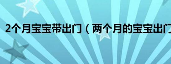 2个月宝宝带出门（两个月的宝宝出门禁忌）