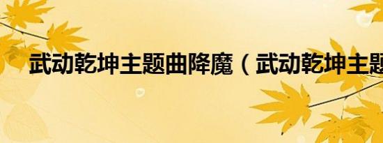 武动乾坤主题曲降魔（武动乾坤主题曲）