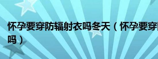 怀孕要穿防辐射衣吗冬天（怀孕要穿防辐射衣吗）