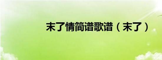 末了情简谱歌谱（末了）