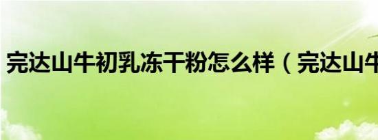 完达山牛初乳冻干粉怎么样（完达山牛初乳）