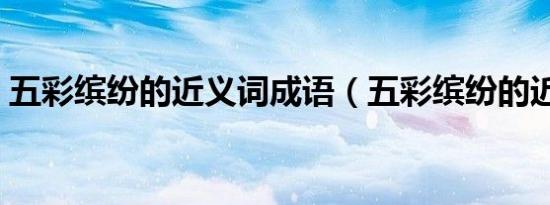 五彩缤纷的近义词成语（五彩缤纷的近义词）