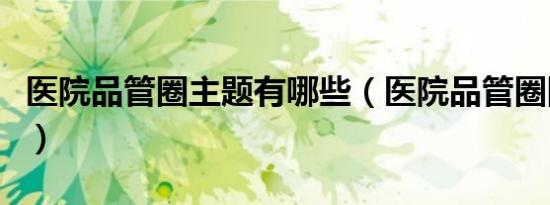 医院品管圈主题有哪些（医院品管圈圈徽大全）