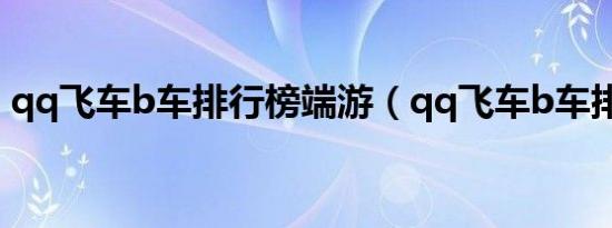 qq飞车b车排行榜端游（qq飞车b车排行榜）
