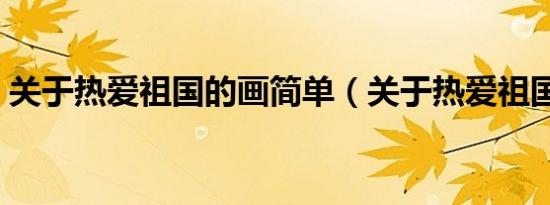 关于热爱祖国的画简单（关于热爱祖国的画）