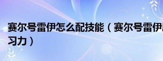 赛尔号雷伊怎么配技能（赛尔号雷伊刷什么学习力）