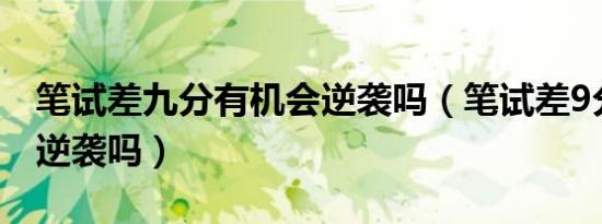 笔试差九分有机会逆袭吗（笔试差9分面试能逆袭吗）