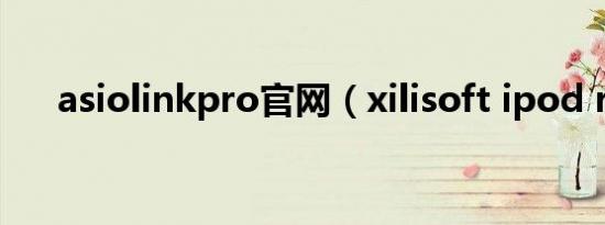 asiolinkpro官网（xilisoft ipod rip）
