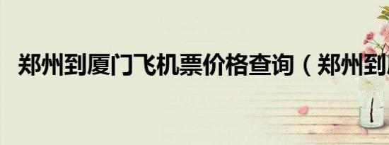 郑州到厦门飞机票价格查询（郑州到厦门）