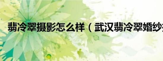 翡冷翠摄影怎么样（武汉翡冷翠婚纱摄影）