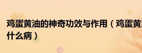 鸡蛋黄油的神奇功效与作用（鸡蛋黄油能治疗什么病）