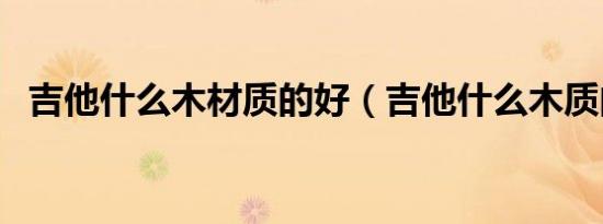 吉他什么木材质的好（吉他什么木质的好）