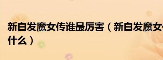 新白发魔女传谁最厉害（新白发魔女传结局是什么）