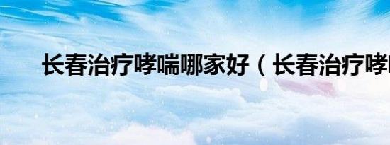 长春治疗哮喘哪家好（长春治疗哮喘）