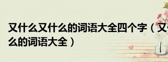 又什么又什么的词语大全四个字（又什么又什么的词语大全）