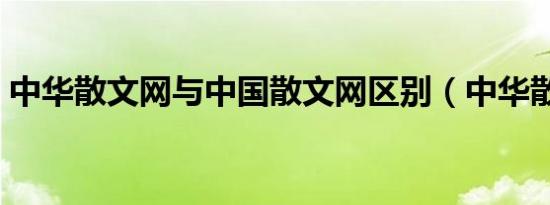 中华散文网与中国散文网区别（中华散文网）