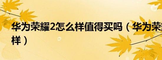 华为荣耀2怎么样值得买吗（华为荣耀2怎么样）