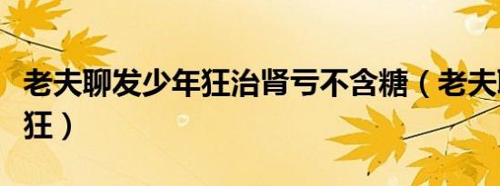 老夫聊发少年狂治肾亏不含糖（老夫聊发少年狂）