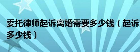 委托律师起诉离婚需要多少钱（起诉离婚需要多少钱）
