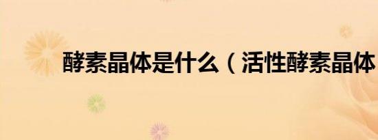 酵素晶体是什么（活性酵素晶体）