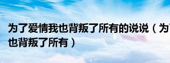 为了爱情我也背叛了所有的说说（为了爱情我也背叛了所有）