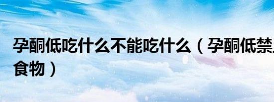 孕酮低吃什么不能吃什么（孕酮低禁止吃什么食物）