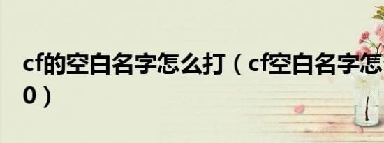 cf的空白名字怎么打（cf空白名字怎么打2020）