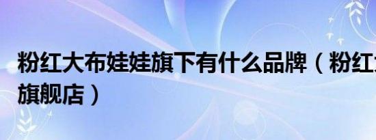 粉红大布娃娃旗下有什么品牌（粉红大布娃娃旗舰店）