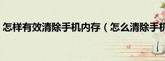 怎样有效清除手机内存（怎么清除手机内存）