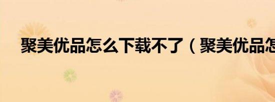 聚美优品怎么下载不了（聚美优品怎么）
