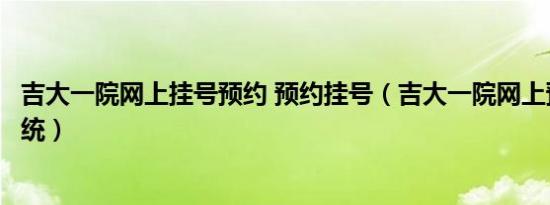 吉大一院网上挂号预约 预约挂号（吉大一院网上预约挂号系统）