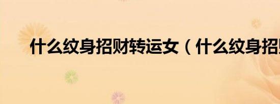 什么纹身招财转运女（什么纹身招财）