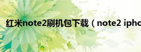 红米note2刷机包下载（note2 iphone5）