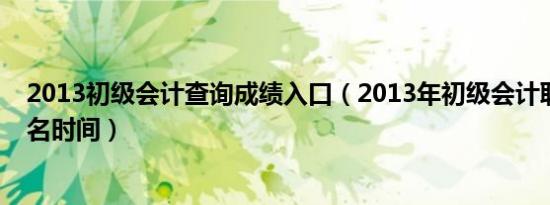 2013初级会计查询成绩入口（2013年初级会计职称考试报名时间）